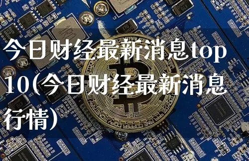 今日财经最新消息top10(今日财经最新消息行情)_https://www.czytfl.com_期货_第1张