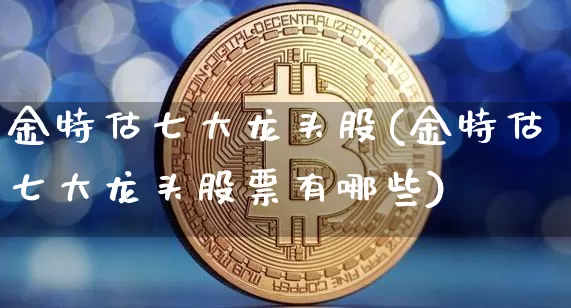 金特估七大龙头股(金特估七大龙头股票有哪些)_https://www.czytfl.com_期货价格_第1张