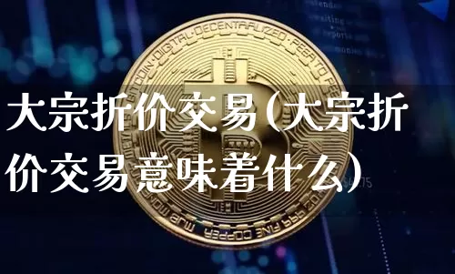 大宗折价交易(大宗折价交易意味着什么)_https://www.czytfl.com_期货价格_第1张