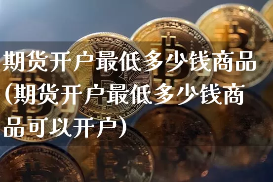 期货开户最低多少钱商品(期货开户最低多少钱商品可以开户)_https://www.czytfl.com_期货走势_第1张