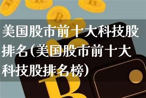美国股市前十大科技股排名(美国股市前十大科技股排名榜)_https://www.czytfl.com_期货_第1张