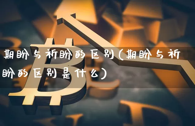 期盼与祈盼的区别(期盼与祈盼的区别是什么)_https://www.czytfl.com_期货_第1张