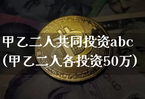 甲乙二人共同投资abc(甲乙二人各投资50万)_https://www.czytfl.com_期货走势_第1张