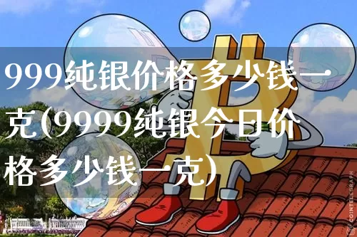 999纯银价格多少钱一克(9999纯银今日价格多少钱一克)_https://www.czytfl.com_期货价格_第1张