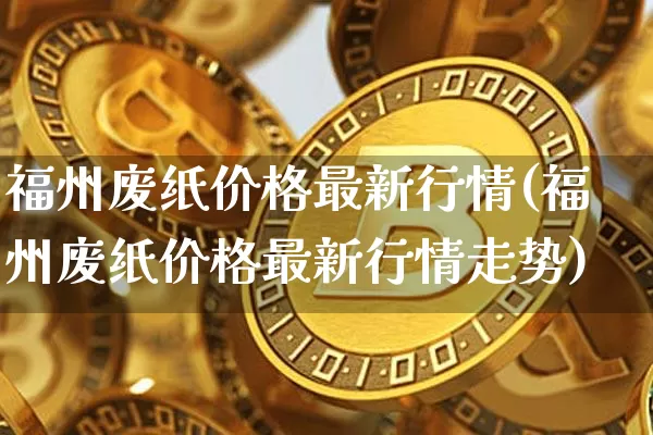 福州废纸价格最新行情(福州废纸价格最新行情走势)_https://www.czytfl.com_期货行情_第1张
