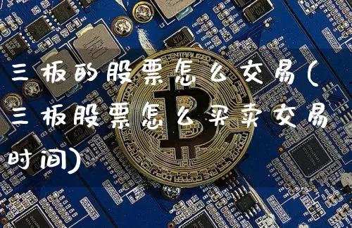 三板的股票怎么交易(三板股票怎么买卖交易时间)_https://www.czytfl.com_期货行情_第1张