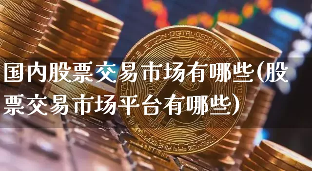国内股票交易市场有哪些(股票交易市场平台有哪些)_https://www.czytfl.com_期货走势_第1张