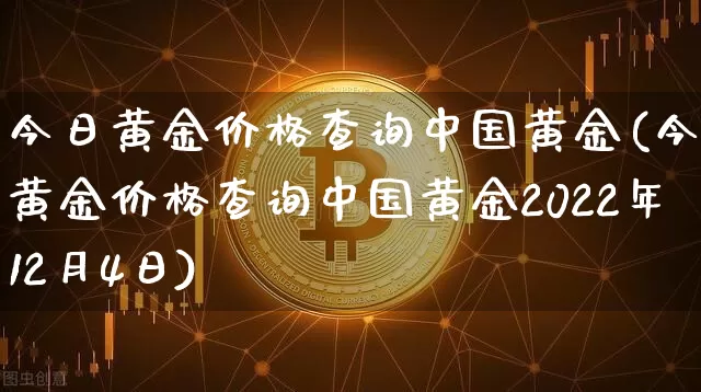 今日黄金价格查询中国黄金(今日黄金价格查询中国黄金2022年12月4日)_https://www.czytfl.com_期货行情_第1张
