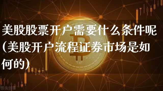 美股股票开户需要什么条件呢(美股开户流程证券市场是如何的)_https://www.czytfl.com_期货走势_第1张