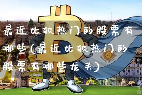 最近比较热门的股票有哪些(最近比较热门的股票有哪些龙头)_https://www.czytfl.com_期货行情_第1张