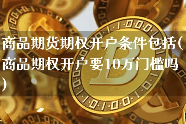 商品期货期权开户条件包括(商品期权开户要10万门槛吗)_https://www.czytfl.com_期货_第1张