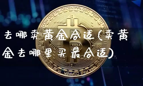 去哪卖黄金合适(卖黄金去哪里买最合适)_https://www.czytfl.com_期货价格_第1张