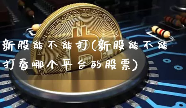 新股能不能打(新股能不能打看哪个平台的股票)_https://www.czytfl.com_期货走势_第1张