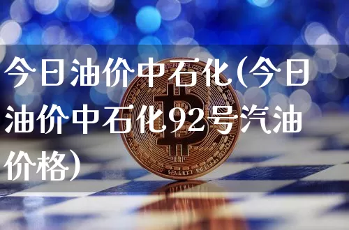 今日油价中石化(今日油价中石化92号汽油价格)_https://www.czytfl.com_期货行情_第1张