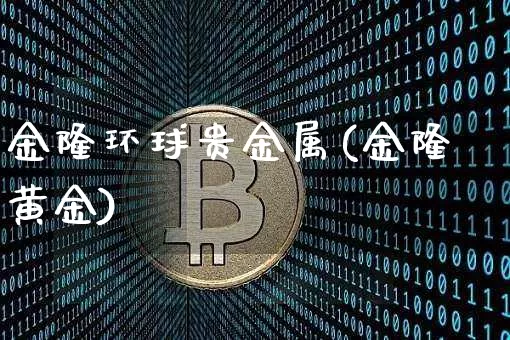 金隆环球贵金属(金隆黄金)_https://www.czytfl.com_期货行情_第1张
