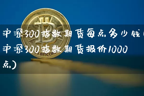 沪深300指数期货每点多少钱(沪深300指数期货报价1000点)_https://www.czytfl.com_期货_第1张