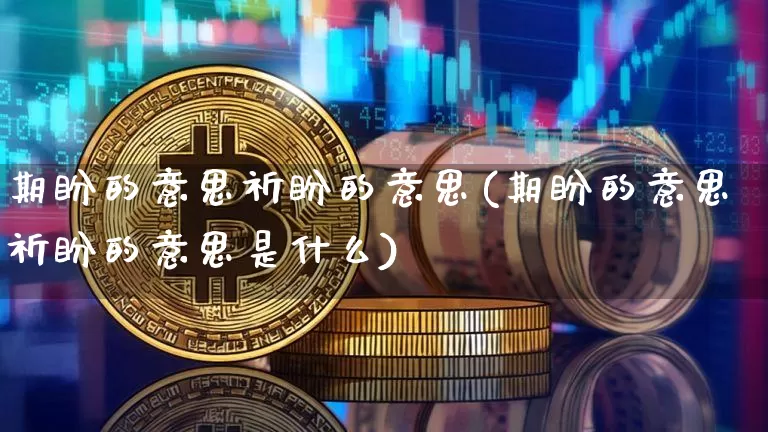 期盼的意思祈盼的意思(期盼的意思祈盼的意思是什么)_https://www.czytfl.com_期货行情_第1张