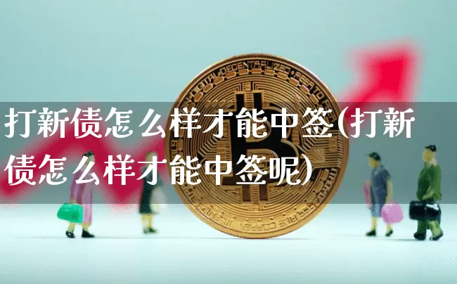 打新债怎么样才能中签(打新债怎么样才能中签呢)_https://www.czytfl.com_期货行情_第1张