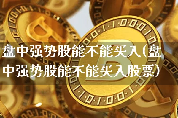 盘中强势股能不能买入(盘中强势股能不能买入股票)_https://www.czytfl.com_期货走势_第1张