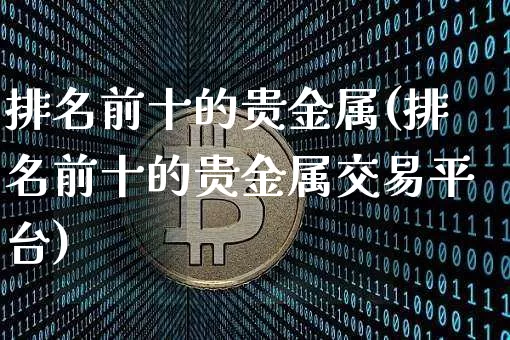 排名前十的贵金属(排名前十的贵金属交易平台)_https://www.czytfl.com_期货价格_第1张