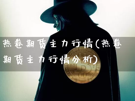 热卷期货主力行情(热卷期货主力行情分析)_https://www.czytfl.com_期货走势_第1张