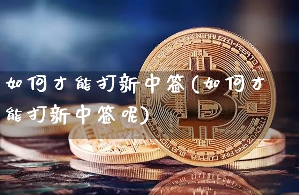 如何才能打新中签(如何才能打新中签呢)_https://www.czytfl.com_期货走势_第1张