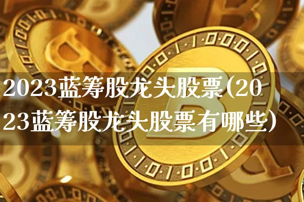 2023蓝筹股龙头股票(2023蓝筹股龙头股票有哪些)_https://www.czytfl.com_期货走势_第1张