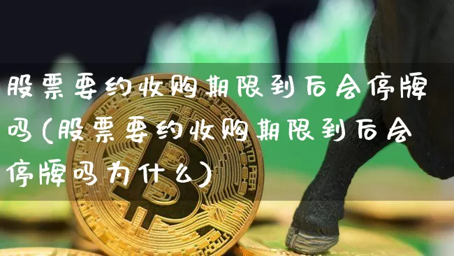 股票要约收购期限到后会停牌吗(股票要约收购期限到后会停牌吗为什么)_https://www.czytfl.com_期货_第1张