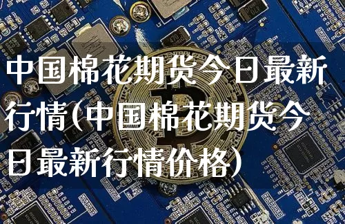 中国棉花期货今日最新行情(中国棉花期货今日最新行情价格)_https://www.czytfl.com_期货_第1张