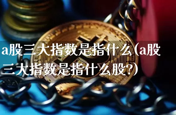 a股三大指数是指什么(a股三大指数是指什么股?)_https://www.czytfl.com_期货_第1张