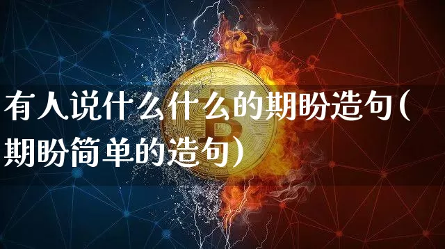 有人说什么什么的期盼造句(期盼简单的造句)_https://www.czytfl.com_期货走势_第1张