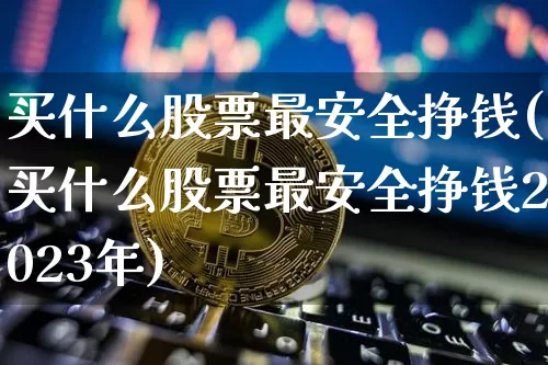 买什么股票最安全挣钱(买什么股票最安全挣钱2023年)_https://www.czytfl.com_期货_第1张