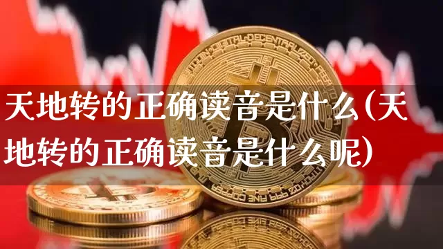 天地转的正确读音是什么(天地转的正确读音是什么呢)_https://www.czytfl.com_期货价格_第1张