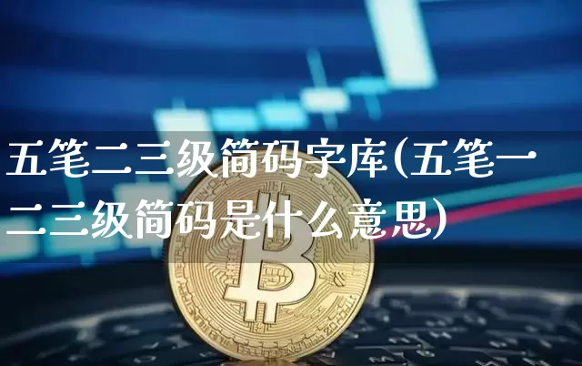 五笔二三级简码字库(五笔一二三级简码是什么意思)_https://www.czytfl.com_期货价格_第1张