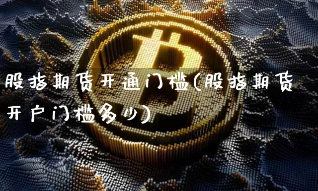 股指期货开通门槛(股指期货开户门槛多少)_https://www.czytfl.com_期货行情_第1张