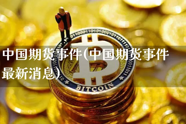 中国期货事件(中国期货事件最新消息)_https://www.czytfl.com_期货走势_第1张
