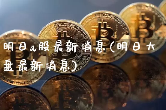明日a股最新消息(明日大盘最新消息)_https://www.czytfl.com_期货价格_第1张