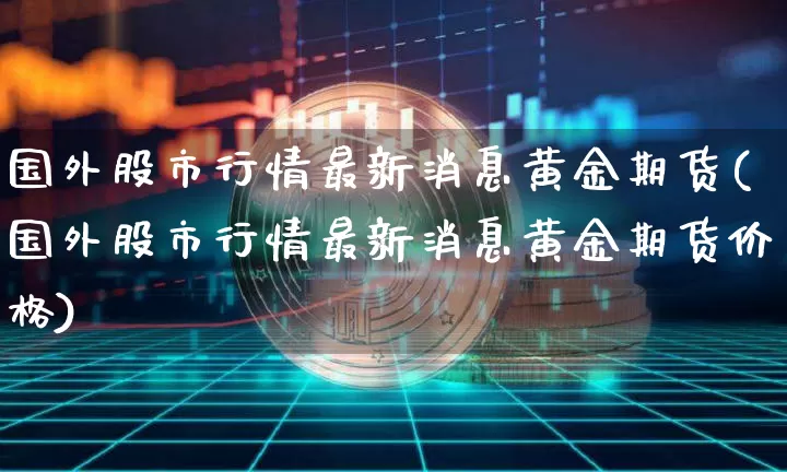 国外股市行情最新消息黄金期货(国外股市行情最新消息黄金期货价格)_https://www.czytfl.com_期货走势_第1张