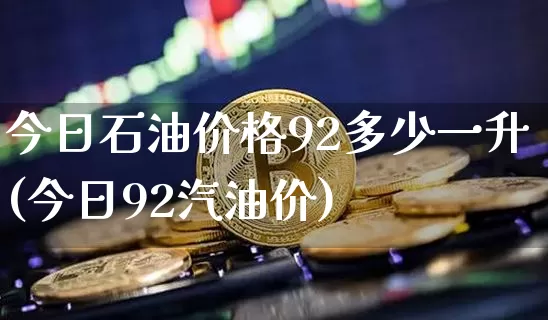 今日石油价格92多少一升(今日92汽油价)_https://www.czytfl.com_期货行情_第1张