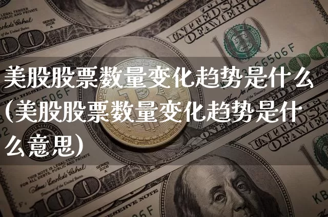 美股股票数量变化趋势是什么(美股股票数量变化趋势是什么意思)_https://www.czytfl.com_期货价格_第1张