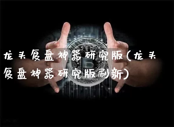 龙头复盘神器研究版(龙头复盘神器研究版刷新)_https://www.czytfl.com_期货价格_第1张