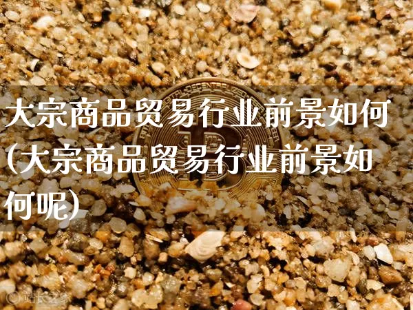大宗商品贸易行业前景如何(大宗商品贸易行业前景如何呢)_https://www.czytfl.com_期货价格_第1张
