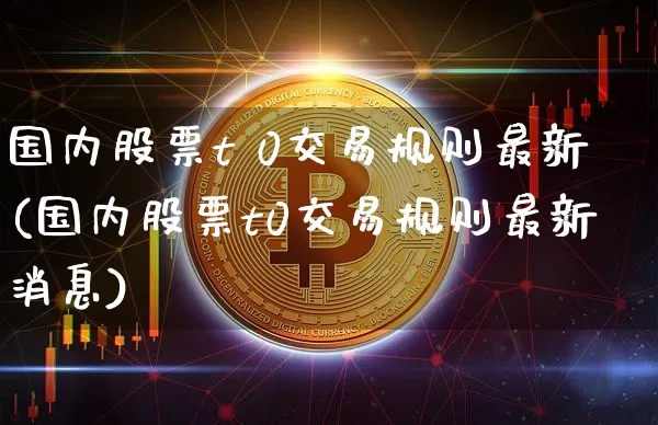 国内股票t 0交易规则最新(国内股票t0交易规则最新消息)_https://www.czytfl.com_期货走势_第1张