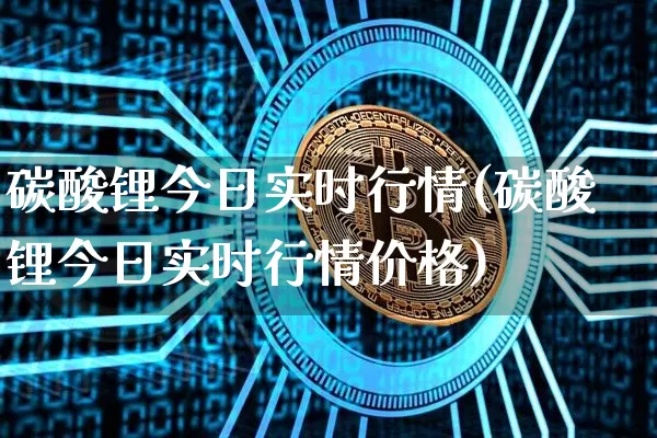 碳酸锂今日实时行情(碳酸锂今日实时行情价格)_https://www.czytfl.com_期货行情_第1张
