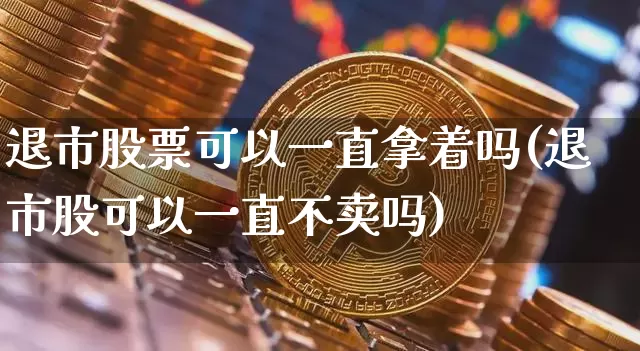 退市股票可以一直拿着吗(退市股可以一直不卖吗)_https://www.czytfl.com_期货走势_第1张