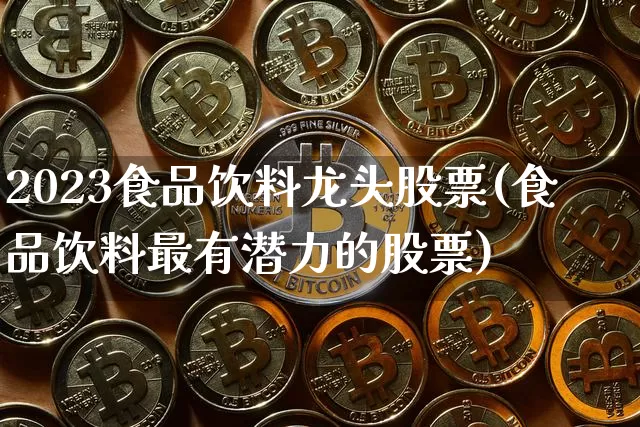 2023食品饮料龙头股票(食品饮料最有潜力的股票)_https://www.czytfl.com_期货_第1张