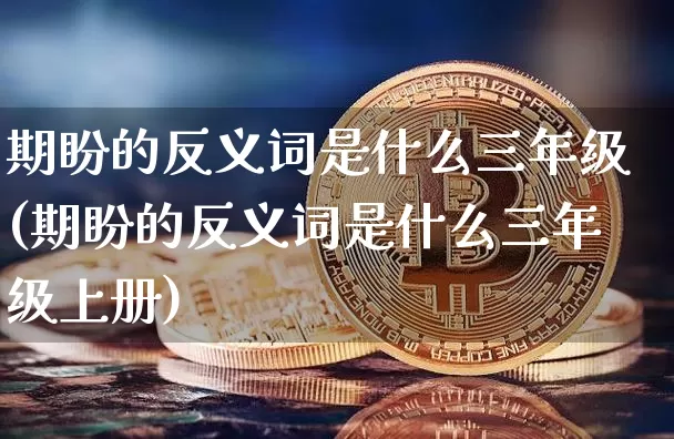 期盼的反义词是什么三年级(期盼的反义词是什么三年级上册)_https://www.czytfl.com_期货价格_第1张