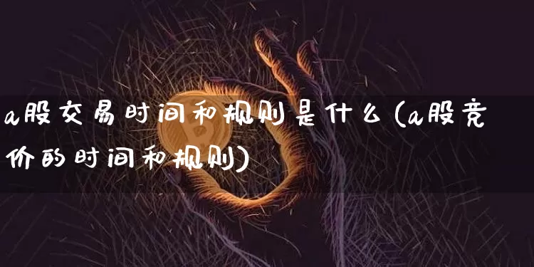 a股交易时间和规则是什么(a股竞价的时间和规则)_https://www.czytfl.com_期货走势_第1张