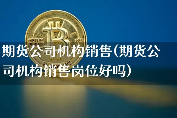 期货公司机构销售(期货公司机构销售岗位好吗)_https://www.czytfl.com_期货走势_第1张