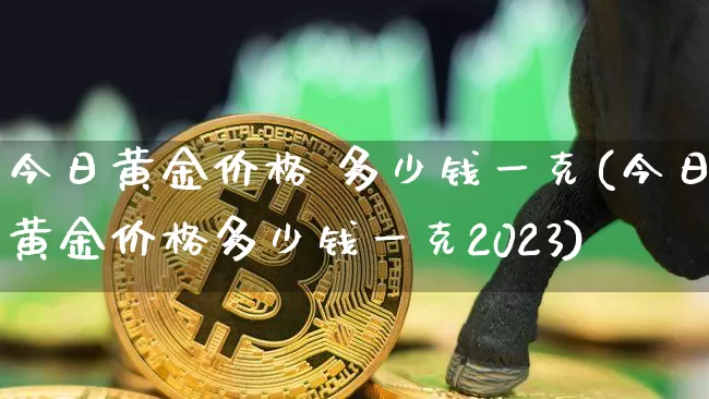 今日黄金价格 多少钱一克(今日黄金价格多少钱一克2023)_https://www.czytfl.com_期货行情_第1张
